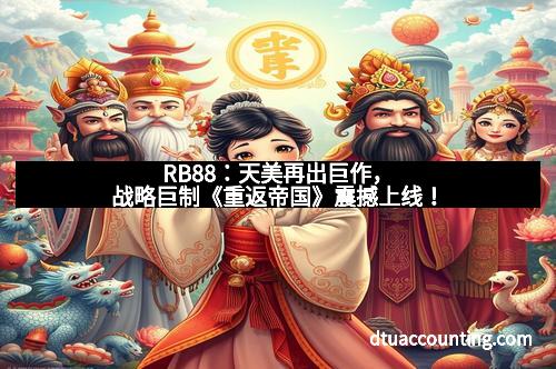 RB88:天美再出巨作,战略巨制《重返帝国》震撼上线!